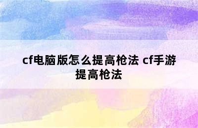 cf电脑版怎么提高枪法 cf手游提高枪法